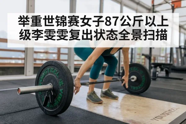 举重世锦赛女子87公斤以上级李雯雯复出状态全景扫描