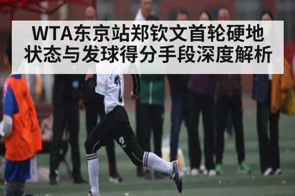 WTA东京站郑钦文首轮硬地状态与发球得分手段深度解析
